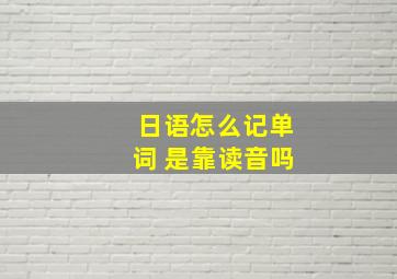 日语怎么记单词 是靠读音吗